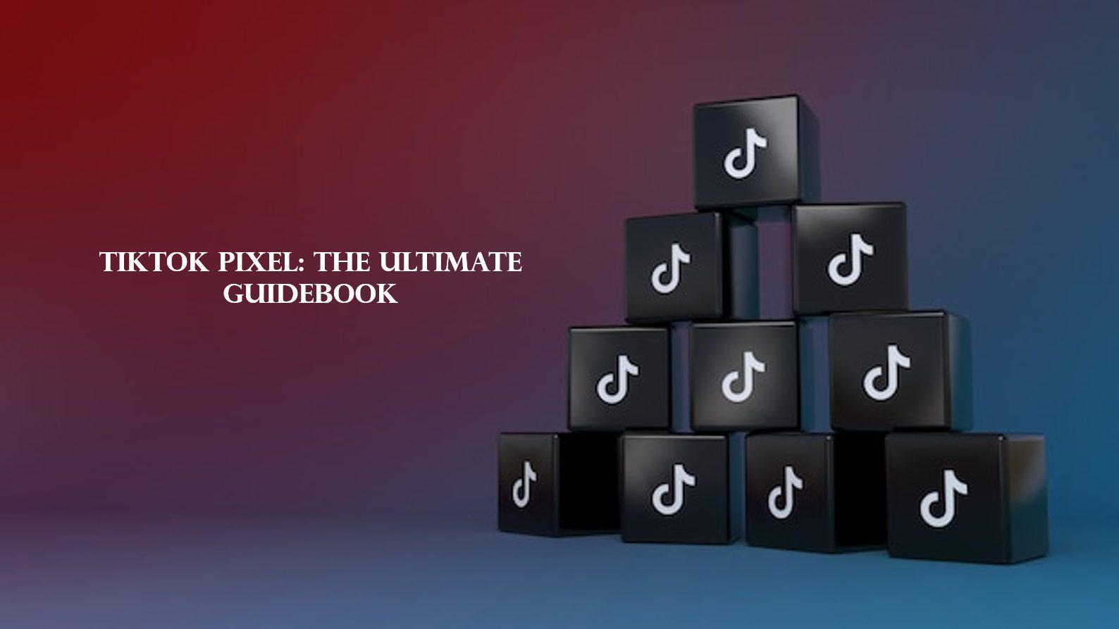 TikTok Pixel: The Ultimate Guidebook